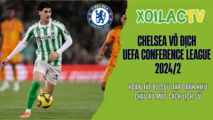 Chelsea vô địch UEFA Conference League 2024/25 trên Xoilac TV xem bóng đá trực tuyến