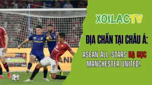 ASEAN All-Stars đánh bại Manchester United trên Xoilac TV xem bóng đá trực tuyến